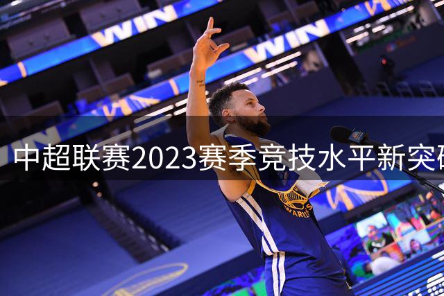 中超联赛2023赛季竞技水平新突破，2024年提速改革箭在弦上