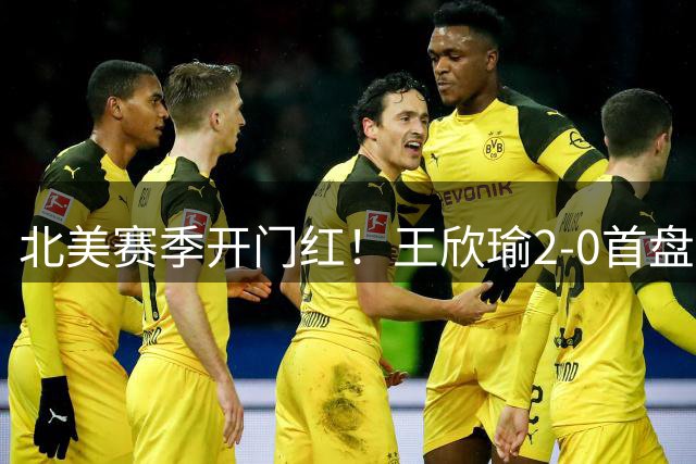 北美赛季开门红！王欣瑜2-0首盘挽救3赛点灭帕雷哈 将战前赛会冠军