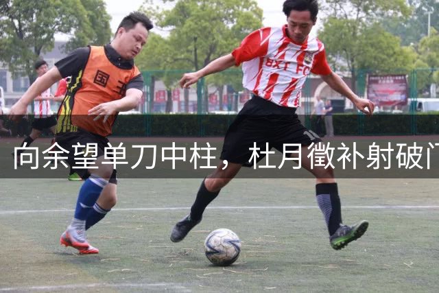 向余望单刀中柱，杜月徵补射破门梅开二度！铜梁龙2-0