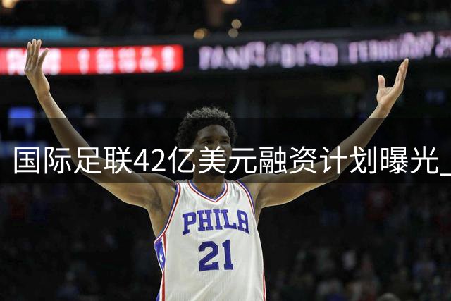 国际足联42亿美元融资计划曝光 世界杯商业版图暗藏权力博弈