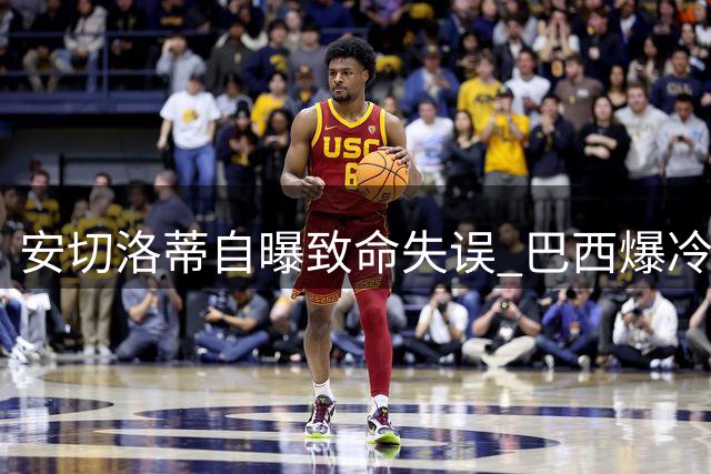 安切洛蒂自曝致命失误 巴西爆冷出局真相浮出水面