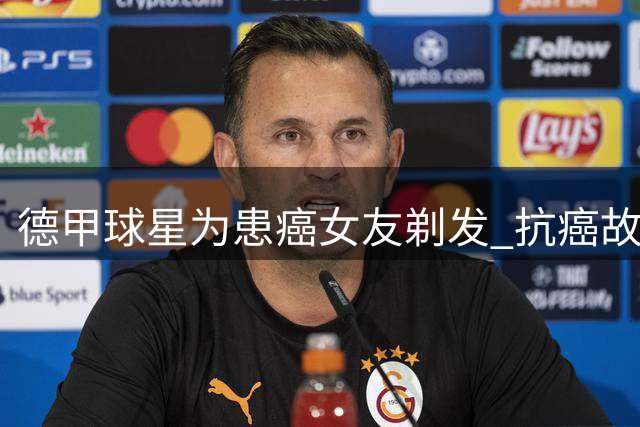 德甲球星为患癌女友剃发 抗癌故事感动全德国