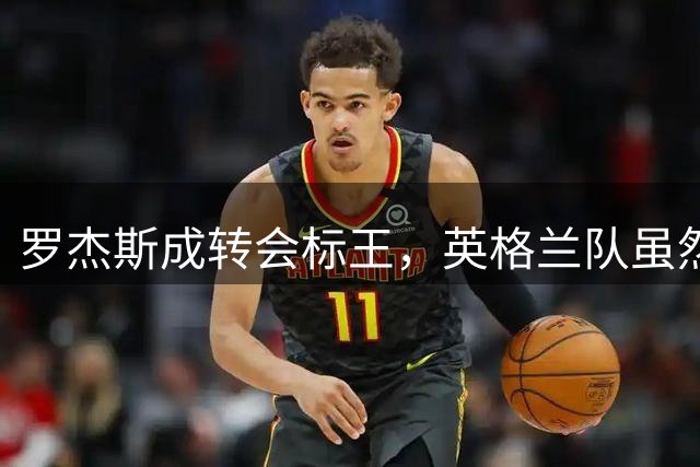 罗杰斯成转会标王，英格兰队虽然没进决赛，英超球员依旧最受青睐