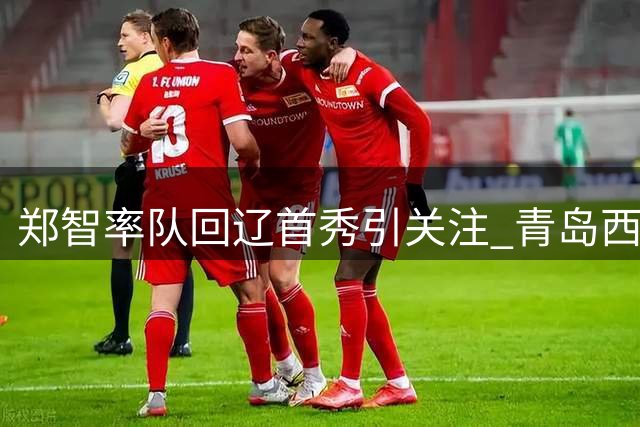 郑智率队回辽首秀引关注 青岛西海岸全力备战迎强敌