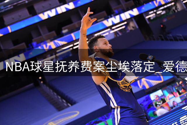 NBA球星抚养费案尘埃落定 爱德华兹每月需支付2.3万元抚养金